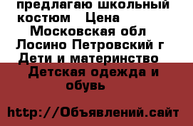 предлагаю школьный костюм › Цена ­ 1 000 - Московская обл., Лосино-Петровский г. Дети и материнство » Детская одежда и обувь   